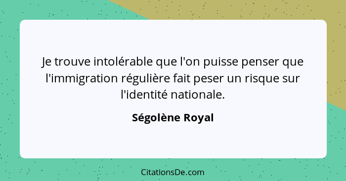 Je trouve intolérable que l'on puisse penser que l'immigration régulière fait peser un risque sur l'identité nationale.... - Ségolène Royal