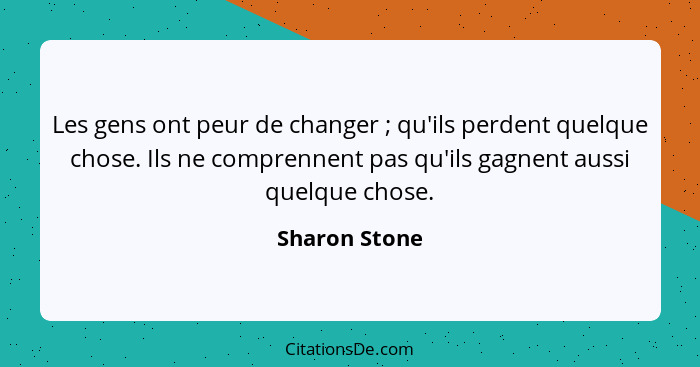 Les gens ont peur de changer ; qu'ils perdent quelque chose. Ils ne comprennent pas qu'ils gagnent aussi quelque chose.... - Sharon Stone