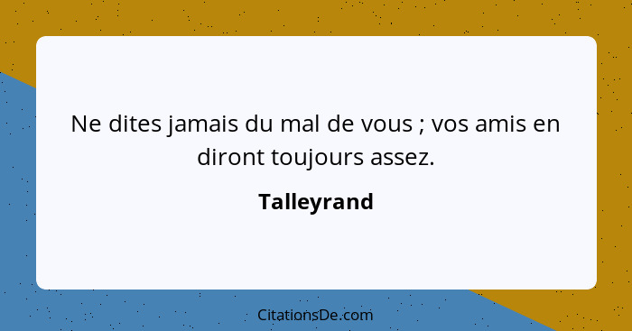 Ne dites jamais du mal de vous ; vos amis en diront toujours assez.... - Talleyrand