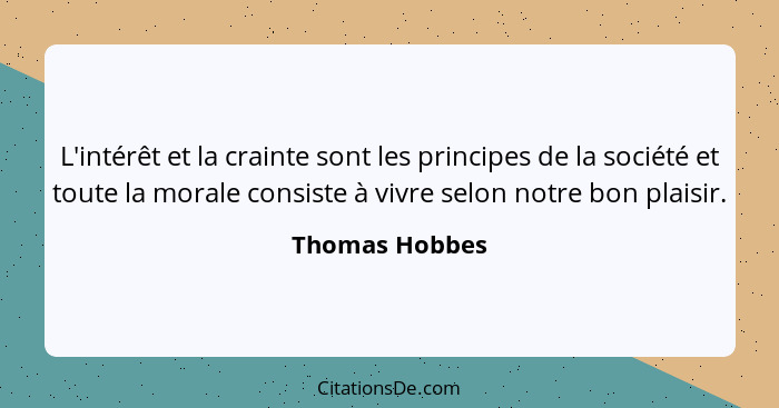 L'intérêt et la crainte sont les principes de la société et toute la morale consiste à vivre selon notre bon plaisir.... - Thomas Hobbes
