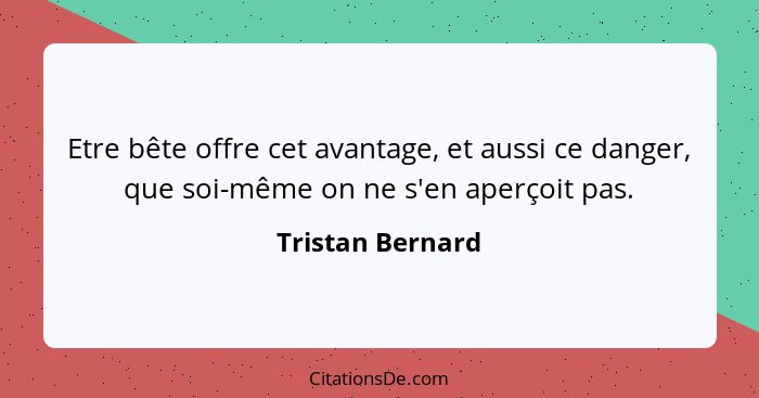 Etre bête offre cet avantage, et aussi ce danger, que soi-même on ne s'en aperçoit pas.... - Tristan Bernard