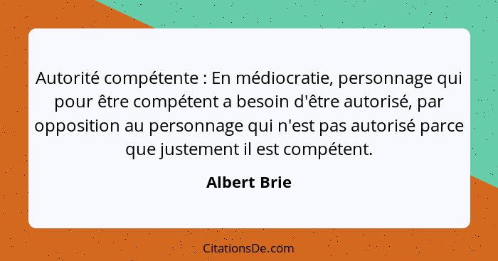 Autorité compétente : En médiocratie, personnage qui pour être compétent a besoin d'être autorisé, par opposition au personnage qui... - Albert Brie