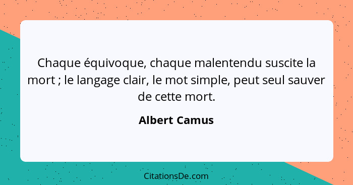 Chaque équivoque, chaque malentendu suscite la mort ; le langage clair, le mot simple, peut seul sauver de cette mort.... - Albert Camus