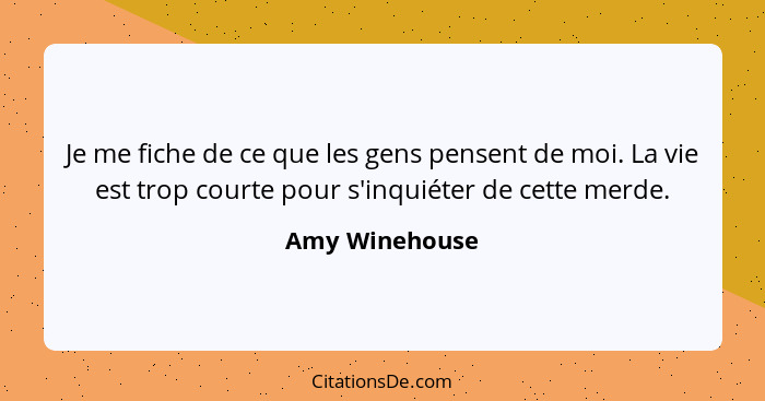 Je me fiche de ce que les gens pensent de moi. La vie est trop courte pour s'inquiéter de cette merde.... - Amy Winehouse