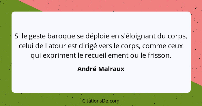 Si le geste baroque se déploie en s'éloignant du corps, celui de Latour est dirigé vers le corps, comme ceux qui expriment le recueill... - André Malraux