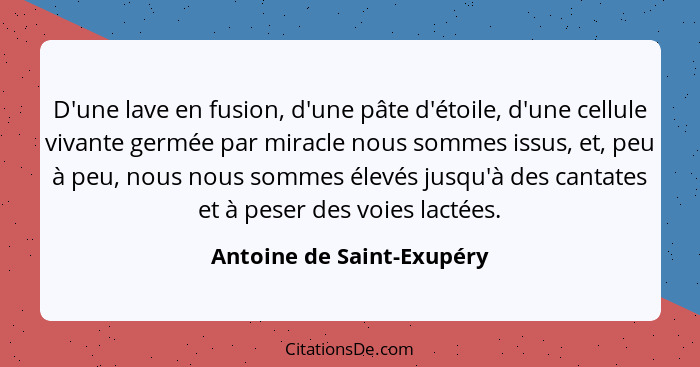 D'une lave en fusion, d'une pâte d'étoile, d'une cellule vivante germée par miracle nous sommes issus, et, peu à peu, nous... - Antoine de Saint-Exupéry