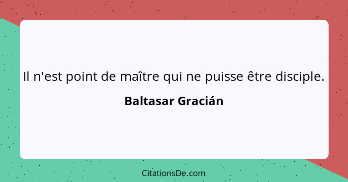 Il n'est point de maître qui ne puisse être disciple.... - Baltasar Gracián