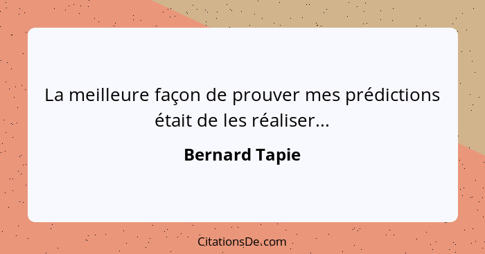 La meilleure façon de prouver mes prédictions était de les réaliser...... - Bernard Tapie