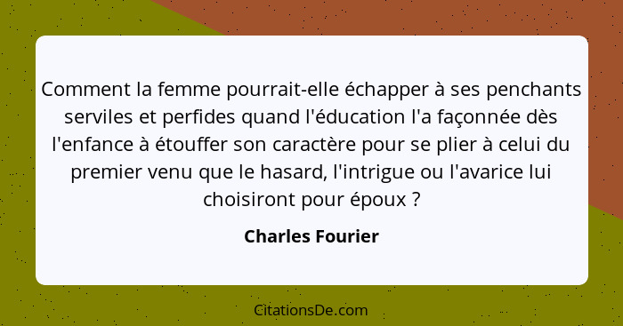 Comment la femme pourrait-elle échapper à ses penchants serviles et perfides quand l'éducation l'a façonnée dès l'enfance à étouffer... - Charles Fourier
