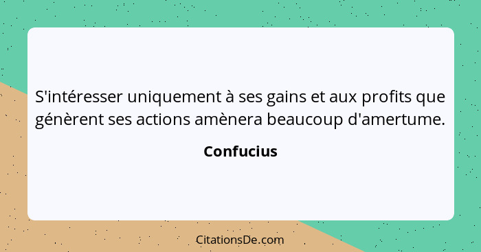 S'intéresser uniquement à ses gains et aux profits que génèrent ses actions amènera beaucoup d'amertume.... - Confucius