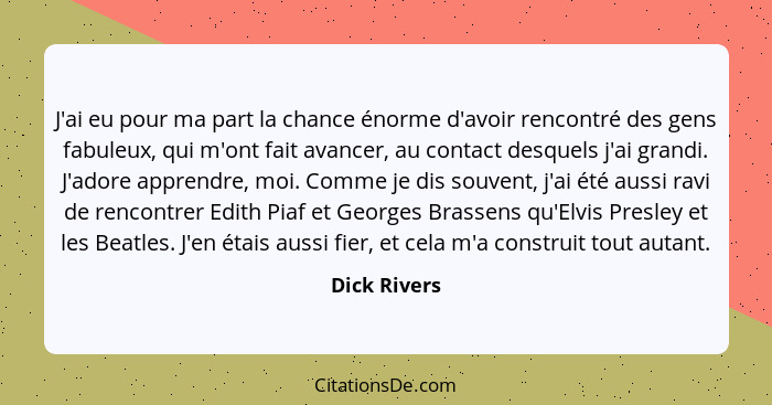 J'ai eu pour ma part la chance énorme d'avoir rencontré des gens fabuleux, qui m'ont fait avancer, au contact desquels j'ai grandi. J'ad... - Dick Rivers