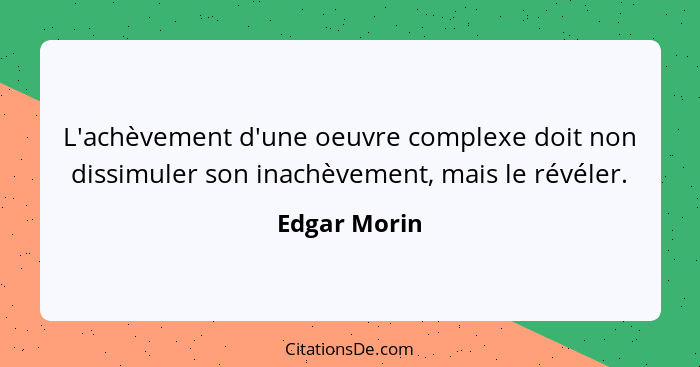 L'achèvement d'une oeuvre complexe doit non dissimuler son inachèvement, mais le révéler.... - Edgar Morin