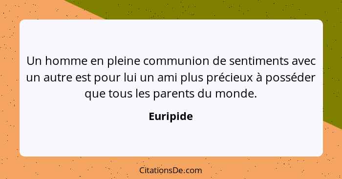 Un homme en pleine communion de sentiments avec un autre est pour lui un ami plus précieux à posséder que tous les parents du monde.... - Euripide