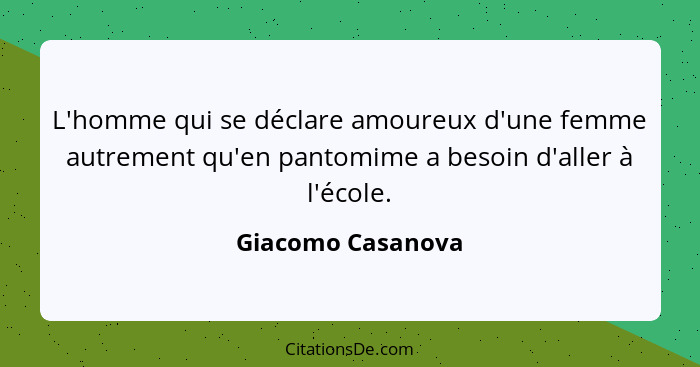 L'homme qui se déclare amoureux d'une femme autrement qu'en pantomime a besoin d'aller à l'école.... - Giacomo Casanova