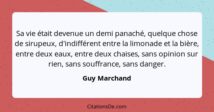 Sa vie était devenue un demi panaché, quelque chose de sirupeux, d'indifférent entre la limonade et la bière, entre deux eaux, entre de... - Guy Marchand
