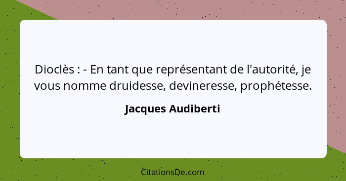 Dioclès : - En tant que représentant de l'autorité, je vous nomme druidesse, devineresse, prophétesse.... - Jacques Audiberti
