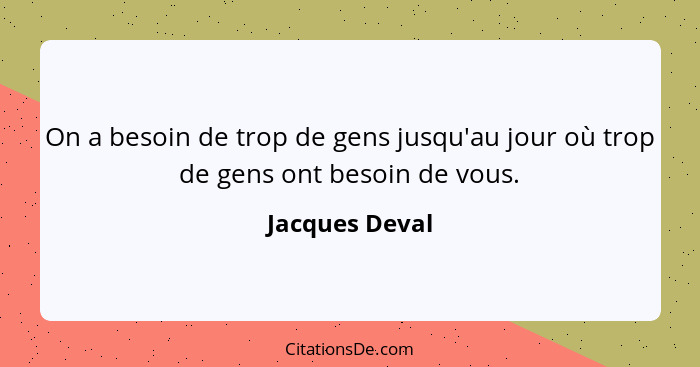 On a besoin de trop de gens jusqu'au jour où trop de gens ont besoin de vous.... - Jacques Deval