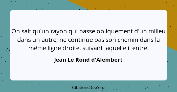 On sait qu'un rayon qui passe obliquement d'un milieu dans un autre, ne continue pas son chemin dans la même ligne droit... - Jean Le Rond d'Alembert