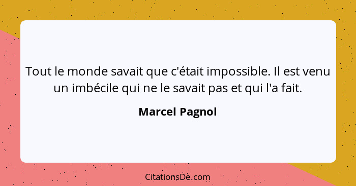 Tout le monde savait que c'était impossible. Il est venu un imbécile qui ne le savait pas et qui l'a fait.... - Marcel Pagnol