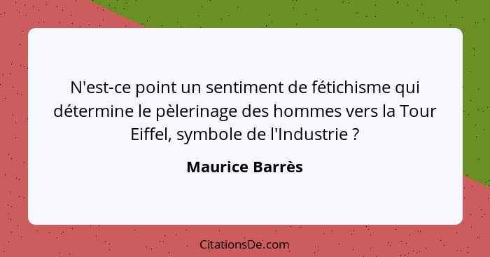N'est-ce point un sentiment de fétichisme qui détermine le pèlerinage des hommes vers la Tour Eiffel, symbole de l'Industrie ?... - Maurice Barrès
