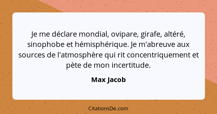 Je me déclare mondial, ovipare, girafe, altéré, sinophobe et hémisphérique. Je m'abreuve aux sources de l'atmosphère qui rit concentriquem... - Max Jacob