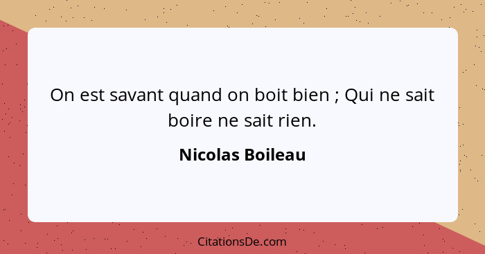 On est savant quand on boit bien ; Qui ne sait boire ne sait rien.... - Nicolas Boileau