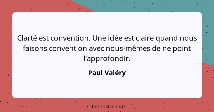 Clarté est convention. Une idée est claire quand nous faisons convention avec nous-mêmes de ne point l'approfondir.... - Paul Valéry
