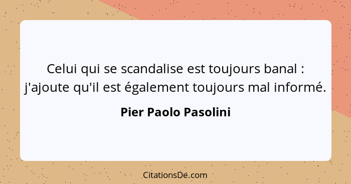 Celui qui se scandalise est toujours banal : j'ajoute qu'il est également toujours mal informé.... - Pier Paolo Pasolini