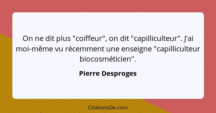 On ne dit plus "coiffeur", on dit "capilliculteur". J'ai moi-même vu récemment une enseigne "capilliculteur biocosméticien".... - Pierre Desproges