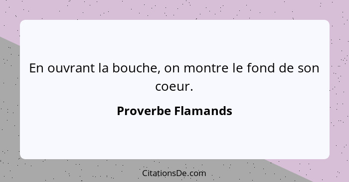 En ouvrant la bouche, on montre le fond de son coeur.... - Proverbe Flamands