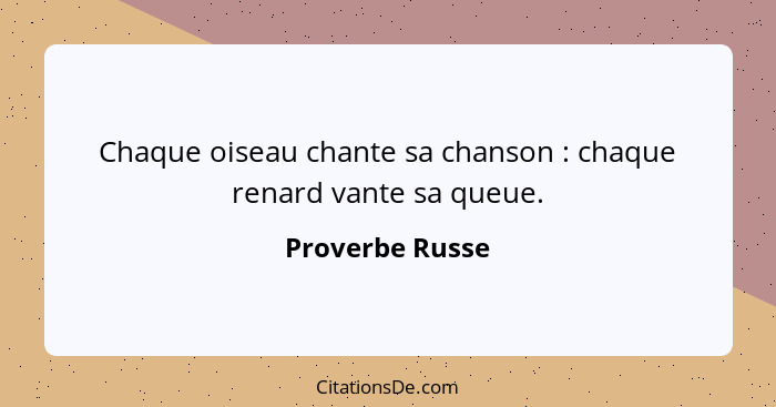 Chaque oiseau chante sa chanson : chaque renard vante sa queue.... - Proverbe Russe