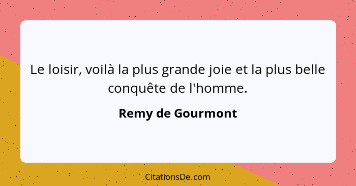 Le loisir, voilà la plus grande joie et la plus belle conquête de l'homme.... - Remy de Gourmont