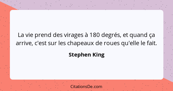 La vie prend des virages à 180 degrés, et quand ça arrive, c'est sur les chapeaux de roues qu'elle le fait.... - Stephen King