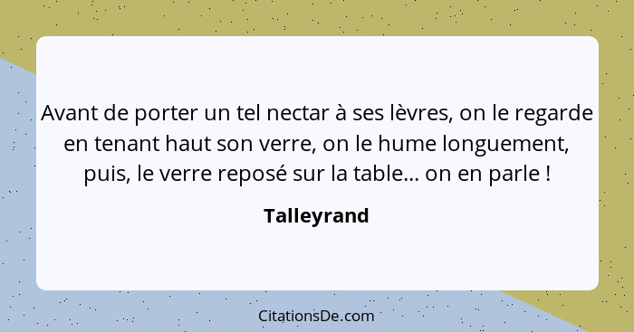 Avant de porter un tel nectar à ses lèvres, on le regarde en tenant haut son verre, on le hume longuement, puis, le verre reposé sur la t... - Talleyrand