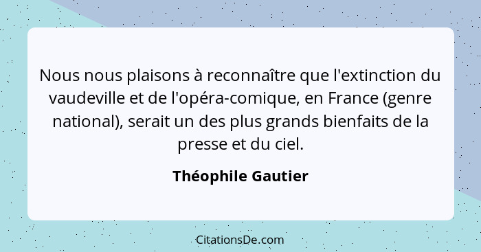 Nous nous plaisons à reconnaître que l'extinction du vaudeville et de l'opéra-comique, en France (genre national), serait un des p... - Théophile Gautier