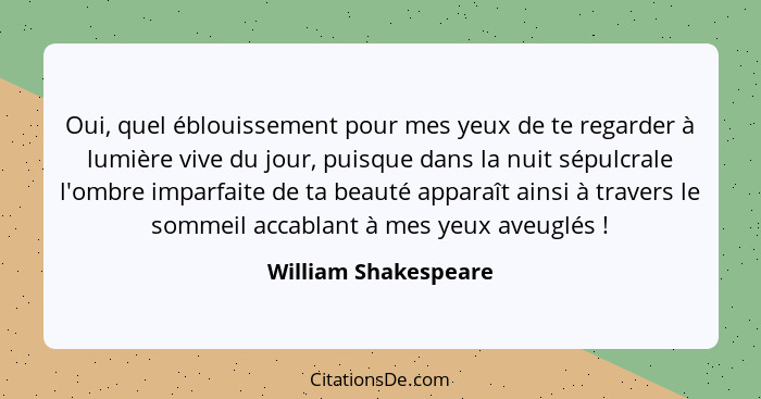 Oui, quel éblouissement pour mes yeux de te regarder à lumière vive du jour, puisque dans la nuit sépulcrale l'ombre imparfaite... - William Shakespeare