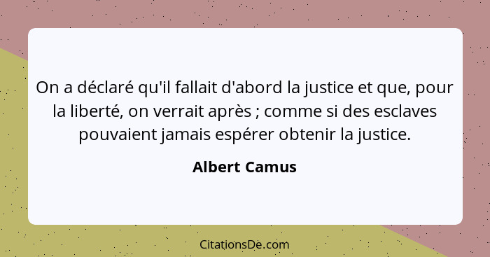On a déclaré qu'il fallait d'abord la justice et que, pour la liberté, on verrait après ; comme si des esclaves pouvaient jamais e... - Albert Camus