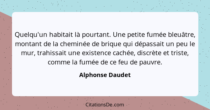 Quelqu'un habitait là pourtant. Une petite fumée bleuâtre, montant de la cheminée de brique qui dépassait un peu le mur, trahissait... - Alphonse Daudet