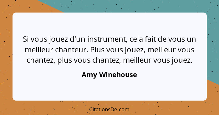 Si vous jouez d'un instrument, cela fait de vous un meilleur chanteur. Plus vous jouez, meilleur vous chantez, plus vous chantez, meil... - Amy Winehouse