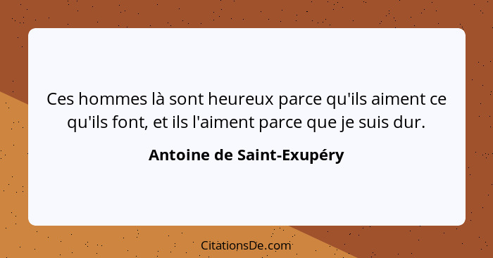 Ces hommes là sont heureux parce qu'ils aiment ce qu'ils font, et ils l'aiment parce que je suis dur.... - Antoine de Saint-Exupéry