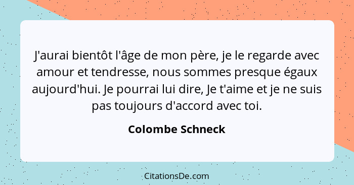 J'aurai bientôt l'âge de mon père, je le regarde avec amour et tendresse, nous sommes presque égaux aujourd'hui. Je pourrai lui dire... - Colombe Schneck