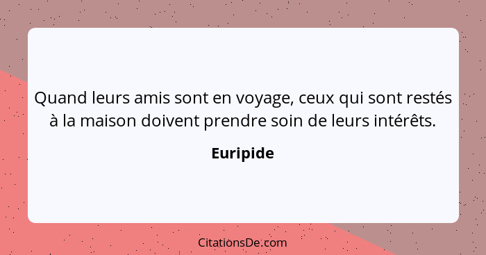 Quand leurs amis sont en voyage, ceux qui sont restés à la maison doivent prendre soin de leurs intérêts.... - Euripide