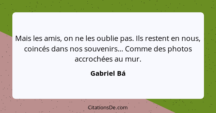 Mais les amis, on ne les oublie pas. Ils restent en nous, coincés dans nos souvenirs... Comme des photos accrochées au mur.... - Gabriel Bá