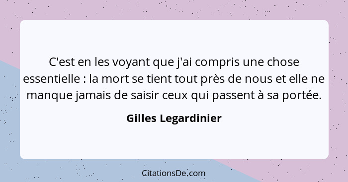 C'est en les voyant que j'ai compris une chose essentielle : la mort se tient tout près de nous et elle ne manque jamais de... - Gilles Legardinier