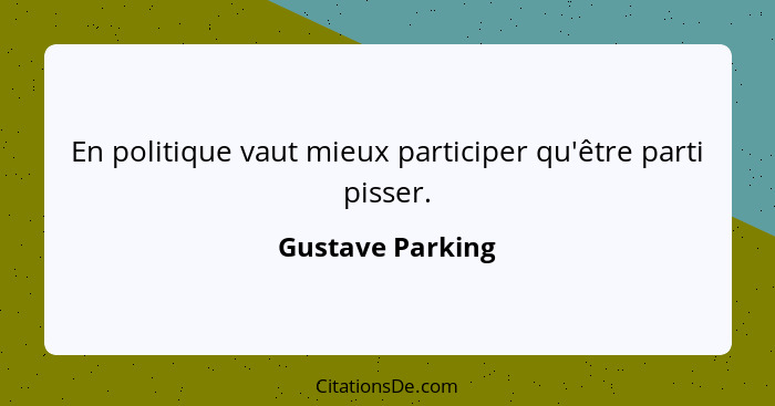 En politique vaut mieux participer qu'être parti pisser.... - Gustave Parking
