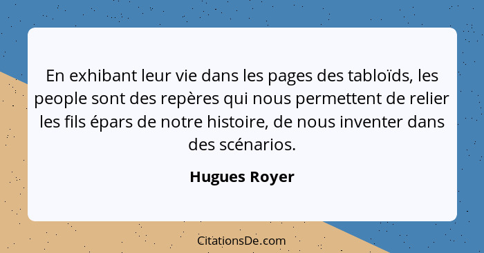 En exhibant leur vie dans les pages des tabloïds, les people sont des repères qui nous permettent de relier les fils épars de notre his... - Hugues Royer