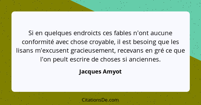 Si en quelques endroicts ces fables n'ont aucune conformité avec chose croyable, il est besoing que les lisans m'excusent gracieusemen... - Jacques Amyot