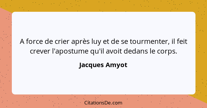 A force de crier après luy et de se tourmenter, il feit crever l'apostume qu'il avoit dedans le corps.... - Jacques Amyot