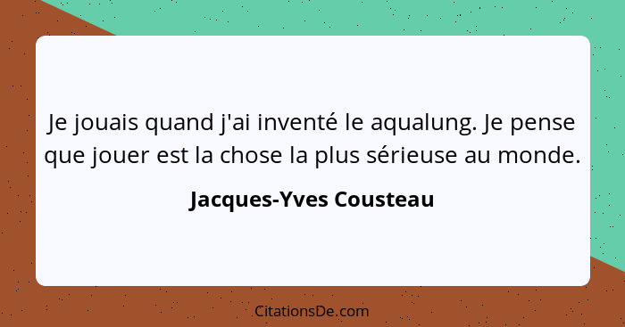Je jouais quand j'ai inventé le aqualung. Je pense que jouer est la chose la plus sérieuse au monde.... - Jacques-Yves Cousteau