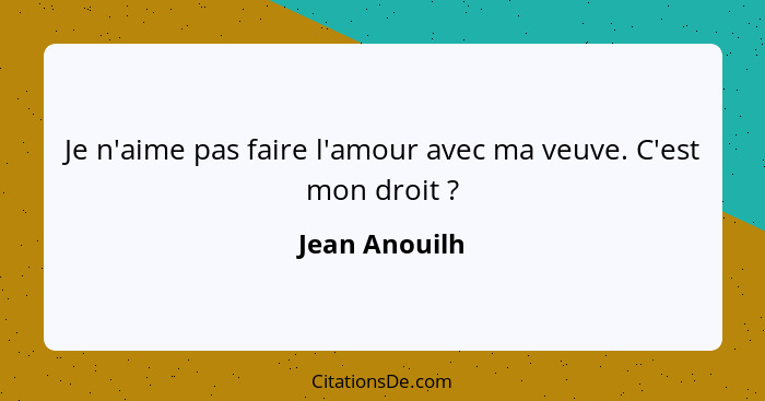 Je n'aime pas faire l'amour avec ma veuve. C'est mon droit ?... - Jean Anouilh